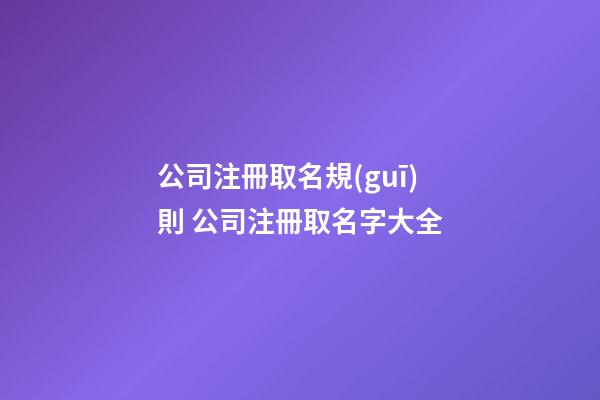 公司注冊取名規(guī)則 公司注冊取名字大全-第1張-公司起名-玄機派